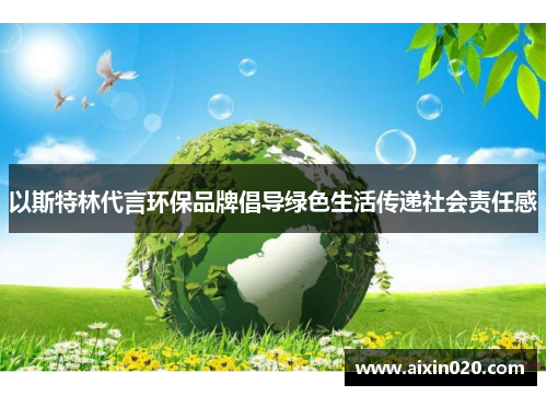 以斯特林代言环保品牌倡导绿色生活传递社会责任感
