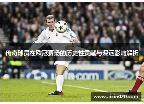 传奇球员在欧冠赛场的历史性贡献与深远影响解析