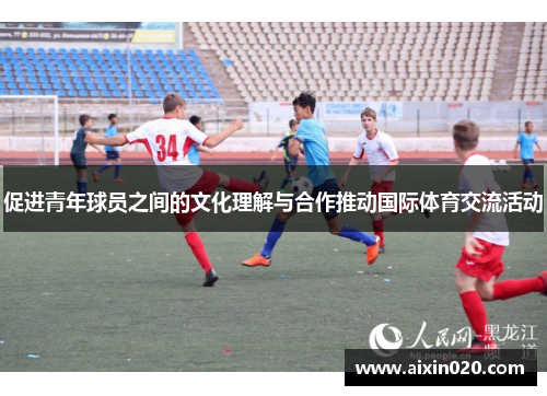 促进青年球员之间的文化理解与合作推动国际体育交流活动