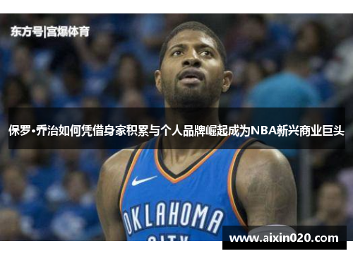 保罗·乔治如何凭借身家积累与个人品牌崛起成为NBA新兴商业巨头