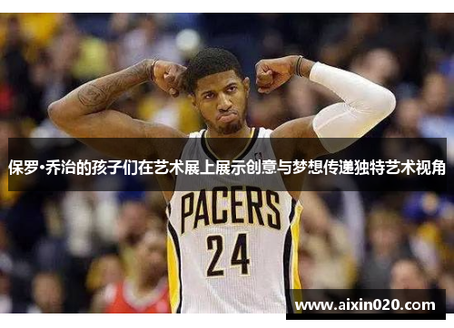 保罗·乔治的孩子们在艺术展上展示创意与梦想传递独特艺术视角
