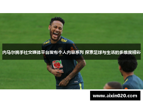 内马尔携手社交媒体平台发布个人内容系列 探索足球与生活的多维度精彩