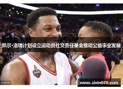 凯尔·洛瑞计划设立运动员社交责任基金推动公益事业发展