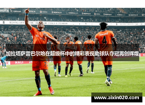 加拉塔萨雷巴尔哈在超级杯中的精彩表现助球队夺冠再创辉煌