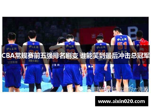 CBA常规赛前五强排名剧变 谁能笑到最后冲击总冠军