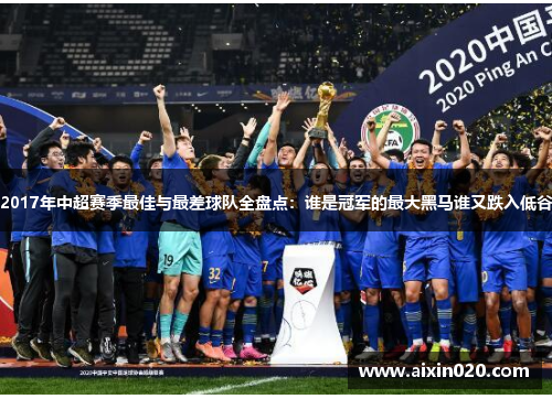 2017年中超赛季最佳与最差球队全盘点：谁是冠军的最大黑马谁又跌入低谷