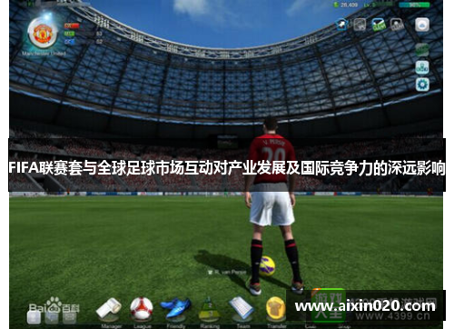 FIFA联赛套与全球足球市场互动对产业发展及国际竞争力的深远影响