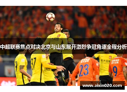 中超联赛焦点对决北京与山东展开激烈争冠角逐全程分析