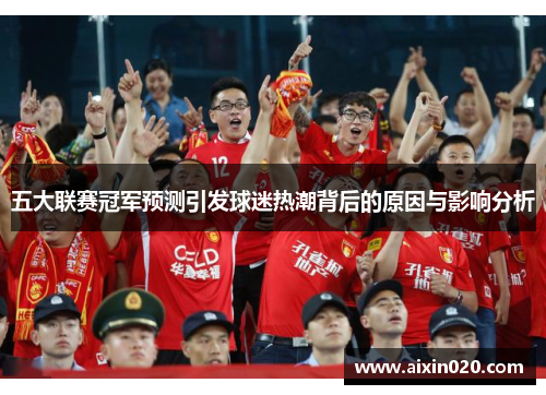 五大联赛冠军预测引发球迷热潮背后的原因与影响分析