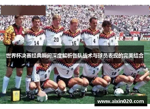 世界杯决赛经典瞬间深度解析各队战术与球员表现的完美结合