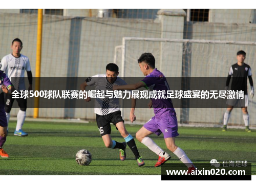 全球500球队联赛的崛起与魅力展现成就足球盛宴的无尽激情