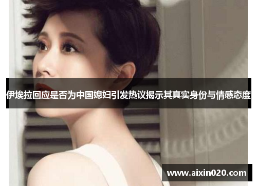 伊埃拉回应是否为中国媳妇引发热议揭示其真实身份与情感态度