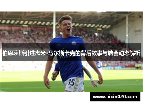 伯恩茅斯引进杰米·马尔斯卡克的背后故事与转会动态解析