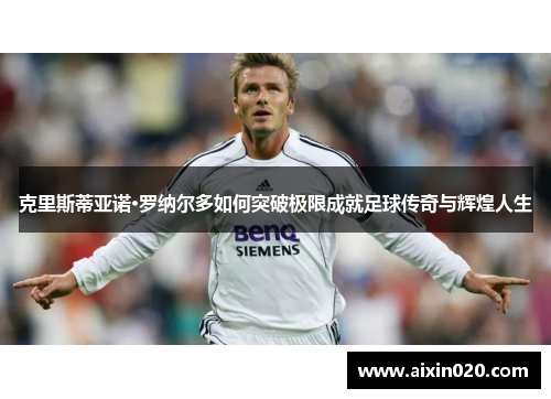 克里斯蒂亚诺·罗纳尔多如何突破极限成就足球传奇与辉煌人生