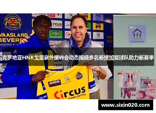 克罗地亚HNK戈里察外援转会动态揭晓多名新援加盟球队助力新赛季