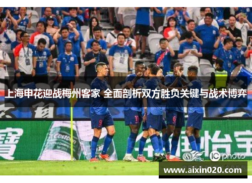 上海申花迎战梅州客家 全面剖析双方胜负关键与战术博弈