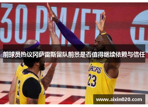 前球员热议冈萨雷斯留队前景是否值得继续依赖与信任