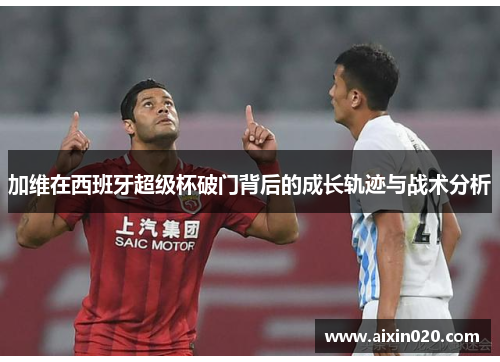 加维在西班牙超级杯破门背后的成长轨迹与战术分析