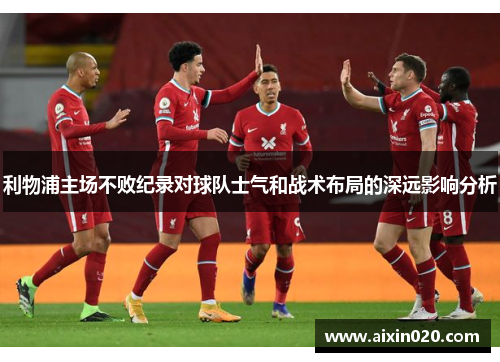 利物浦主场不败纪录对球队士气和战术布局的深远影响分析