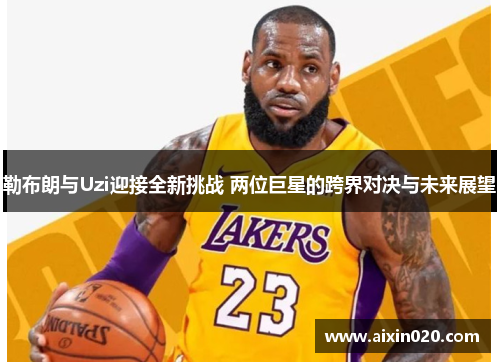 勒布朗与Uzi迎接全新挑战 两位巨星的跨界对决与未来展望