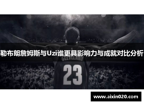 勒布朗詹姆斯与Uzi谁更具影响力与成就对比分析