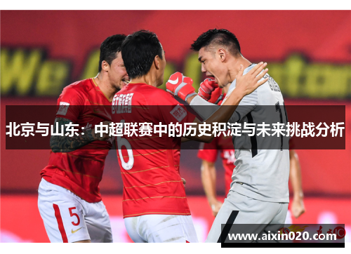 北京与山东：中超联赛中的历史积淀与未来挑战分析