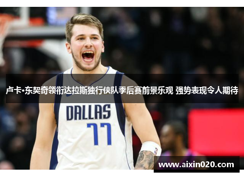 卢卡·东契奇领衔达拉斯独行侠队季后赛前景乐观 强势表现令人期待