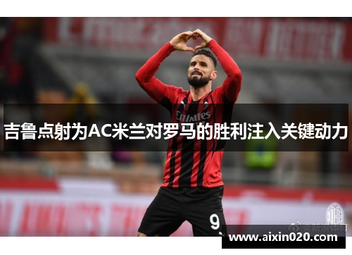 吉鲁点射为AC米兰对罗马的胜利注入关键动力