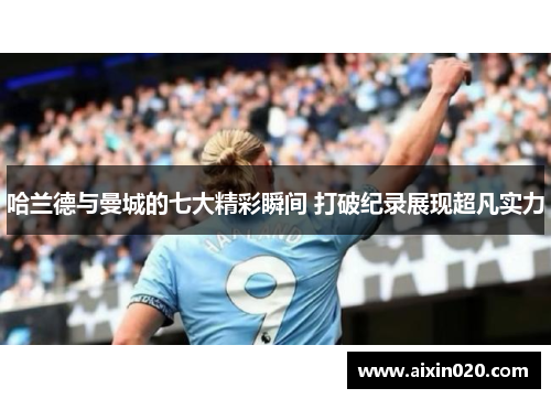 哈兰德与曼城的七大精彩瞬间 打破纪录展现超凡实力
