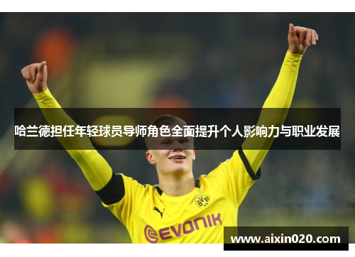 哈兰德担任年轻球员导师角色全面提升个人影响力与职业发展