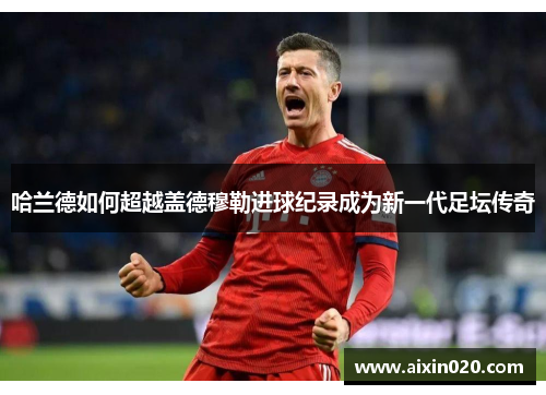 哈兰德如何超越盖德穆勒进球纪录成为新一代足坛传奇
