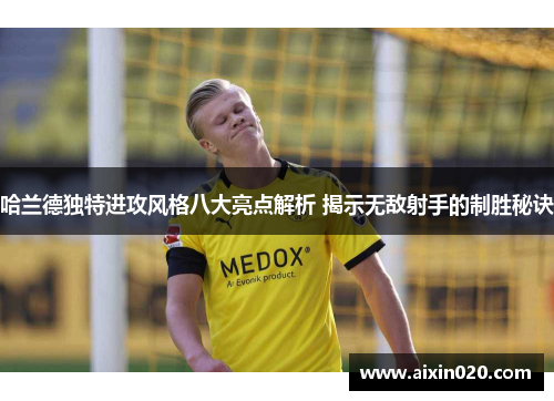 哈兰德独特进攻风格八大亮点解析 揭示无敌射手的制胜秘诀