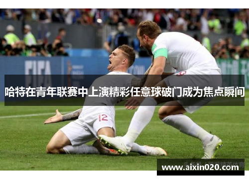 哈特在青年联赛中上演精彩任意球破门成为焦点瞬间