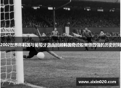 2002世界杯韩国与葡萄牙激战回顾韩国奇迹般晋级四强的历史时刻