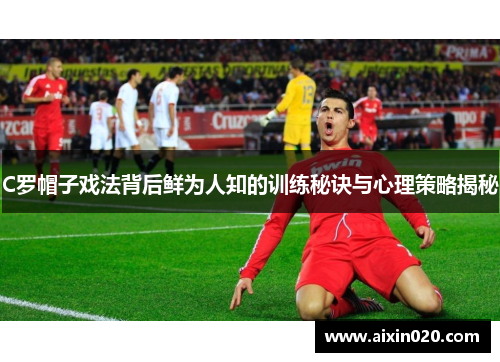 C罗帽子戏法背后鲜为人知的训练秘诀与心理策略揭秘