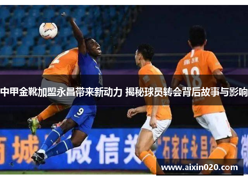 中甲金靴加盟永昌带来新动力 揭秘球员转会背后故事与影响