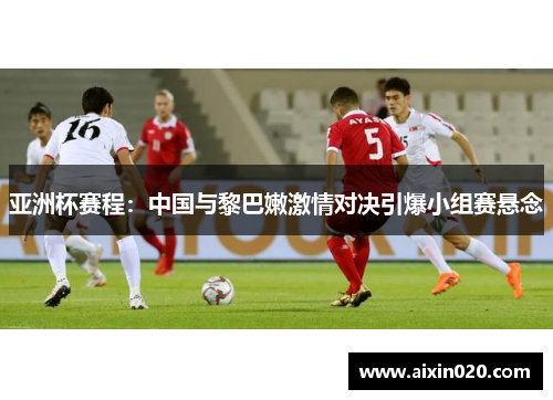 亚洲杯赛程：中国与黎巴嫩激情对决引爆小组赛悬念