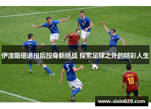 伊涅斯塔退役后投身新挑战 探索足球之外的精彩人生