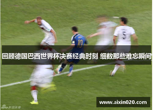 回顾德国巴西世界杯决赛经典时刻 细数那些难忘瞬间