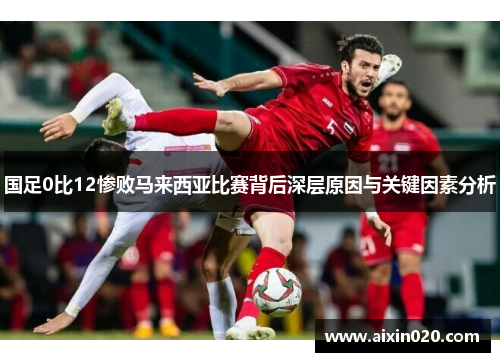 国足0比12惨败马来西亚比赛背后深层原因与关键因素分析