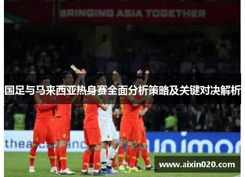 国足与马来西亚热身赛全面分析策略及关键对决解析