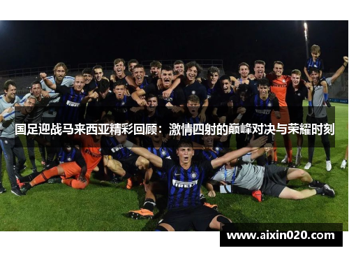 国足迎战马来西亚精彩回顾：激情四射的巅峰对决与荣耀时刻