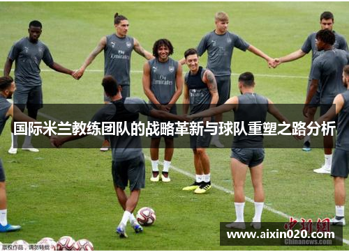 国际米兰教练团队的战略革新与球队重塑之路分析
