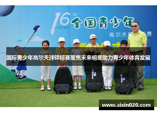 国际青少年高尔夫球锦标赛聚焦未来明星助力青少年体育发展