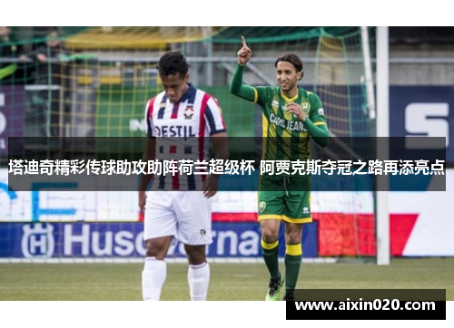 塔迪奇精彩传球助攻助阵荷兰超级杯 阿贾克斯夺冠之路再添亮点