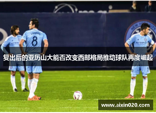 复出后的亚历山大能否改变西部格局推动球队再度崛起