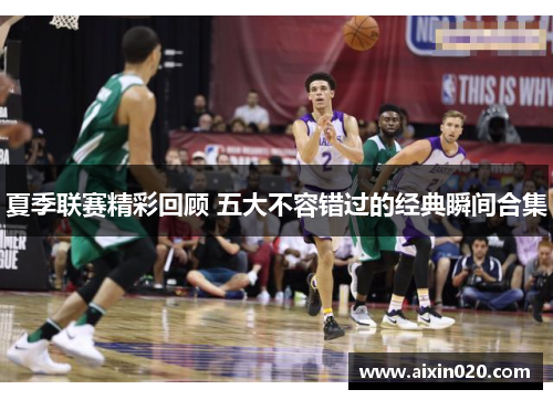夏季联赛精彩回顾 五大不容错过的经典瞬间合集