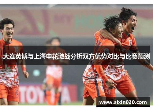 大连英博与上海申花激战分析双方优势对比与比赛预测