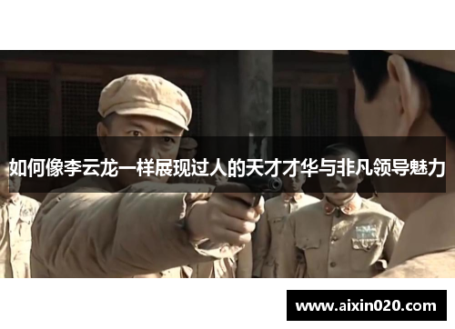 如何像李云龙一样展现过人的天才才华与非凡领导魅力