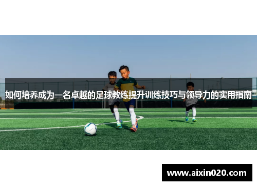 如何培养成为一名卓越的足球教练提升训练技巧与领导力的实用指南 如何培养成为一名卓越的足球教练提升训练技巧与领导力的实用指南